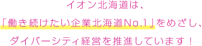 イオン北海道は、「働き続けたい企業北海道No.1」をめざし、ダイバーシティ経営を推進しています！
