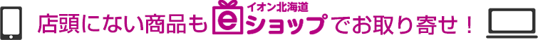 店頭にない商品もeショップでお取り寄せ！