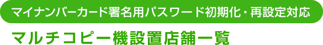 マイナンバーカード署名用パスワード初期化・再設定対応マルチコピー機設置店舗一覧