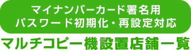 マイナンバーカード署名用パスワード初期化・再設定対応マルチコピー機設置店舗一覧