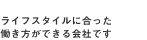 ライフスタイルに合った働き方ができる会社です