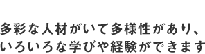 多彩な人材がいて多様性があり、いろいろな学びや経験ができます