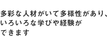 多彩な人材がいて多様性があり、いろいろな学びや経験ができます