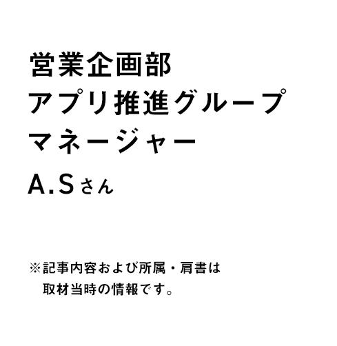 本社 営業企画部 アプリ推進グループ マネージャー A.Sさん