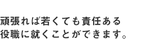 頑張れば若くても責任ある役職に就くことができます。