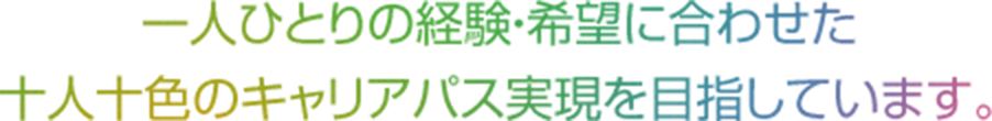 一人ひとりの経験・希望に合わせた十人十色のキャリアパス実現を目指しています。