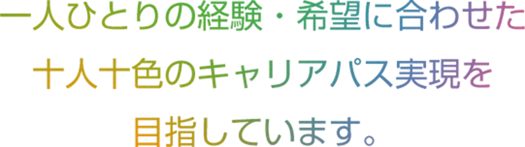 一人ひとりの経験・希望に合わせた十人十色のキャリアパス実現を目指しています。