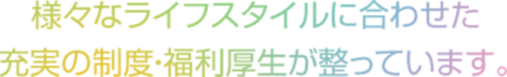 様々なライフスタイルに合わせた充実の制度・福利厚生が整っています。