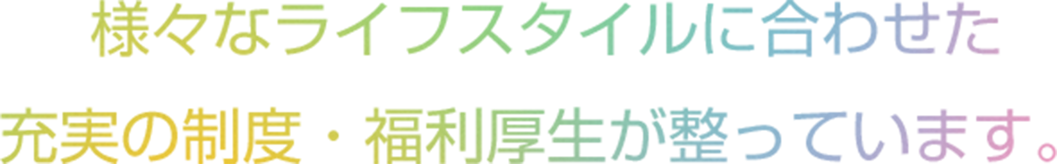 様々なライフスタイルに合わせた充実の制度・福利厚生が整っています。