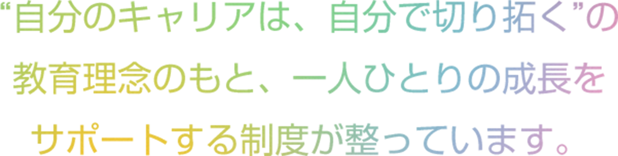 “自分のキャリアは、自分で切り拓く”の教育理念のもと、一人ひとりの成長をサポートする制度が整っています。