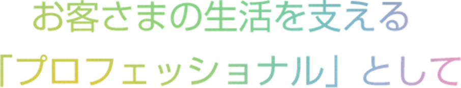 お客さまの生活を支える「プロフェッショナル」として