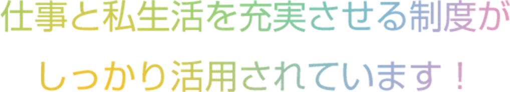 仕事と私生活を充実させる制度がしっかり活用されています！