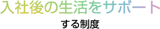 入社後の生活をサポートする制度